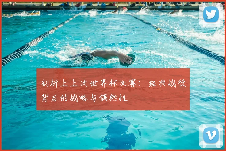 剖析上上次世界杯决赛:经典战役背后的战略与偶然性