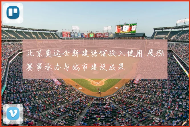 北京奥运会新建场馆投入使用 展现赛事承办与城市建设成果
