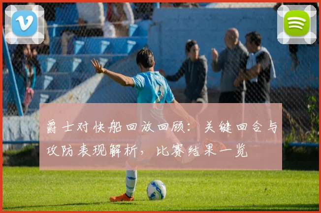 爵士对快船回放回顾:关键回合与攻防表现解析,比赛结果一览
