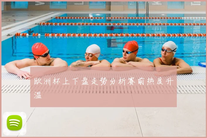 欧洲杯上下盘走势分析赛前热度升温