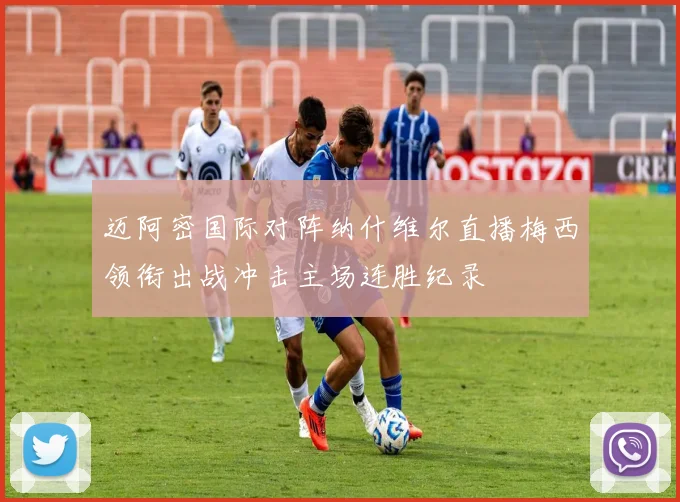迈阿密国际对阵纳什维尔直播梅西领衔出战冲击主场连胜纪录