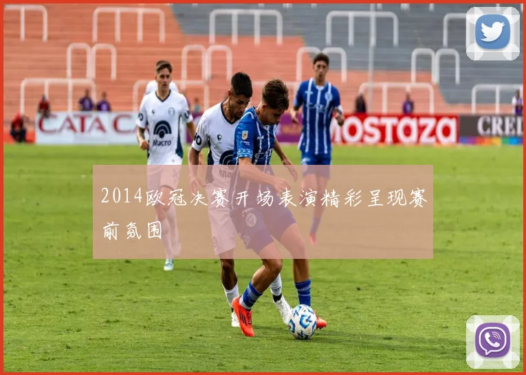 2014欧冠决赛开场表演精彩呈现赛前氛围