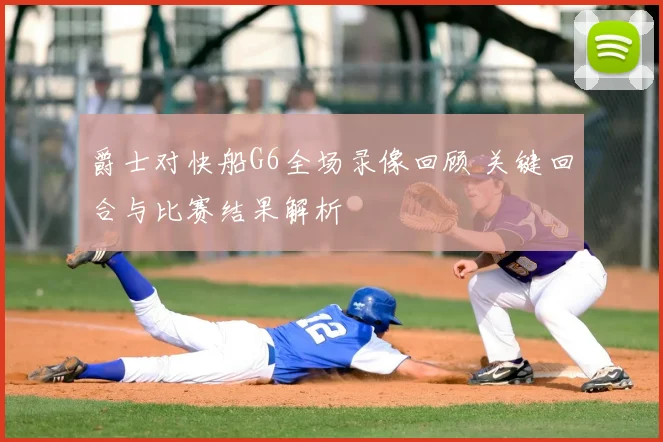 爵士对快船G6全场录像回顾 关键回合与比赛结果解析
