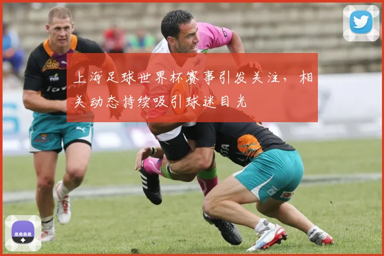 上海足球世界杯赛事引发关注，相关动态持续吸引球迷目光