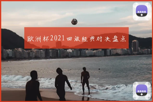 欧洲杯2021回放经典对决盘点
