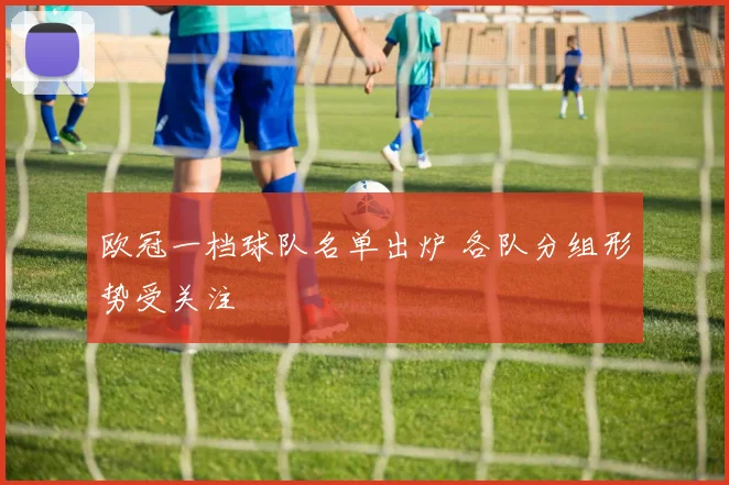 欧冠一档球队名单出炉 各队分组形势受关注