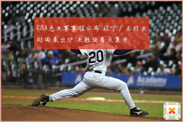 CBA总决赛赛程公布 辽宁广东对决时间表出炉 决胜场看点集中