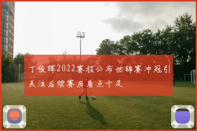 丁俊晖2022赛程公布世锦赛冲冠引关注后续赛历看点十足