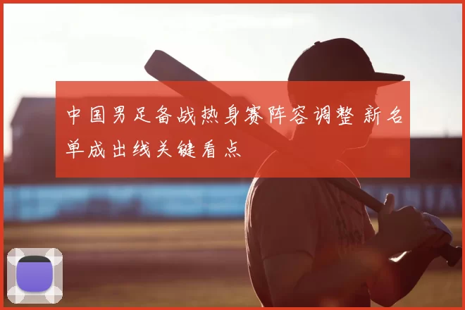 中国男足备战热身赛阵容调整 新名单成出线关键看点