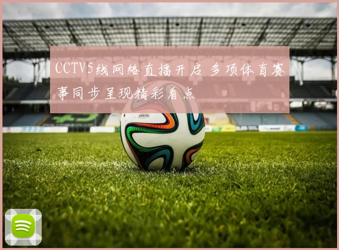 CCTV5线网络直播开启 多项体育赛事同步呈现精彩看点