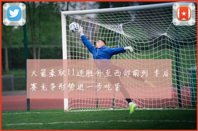 火箭豪取11连胜升至西部前列 季后赛竞争形势进一步吃紧