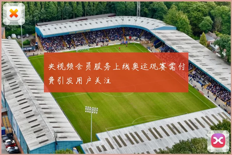 央视频会员服务上线奥运观赛需付费引发用户关注