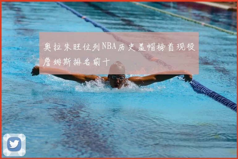奥拉朱旺位列NBA历史盖帽榜首现役詹姆斯排名前十