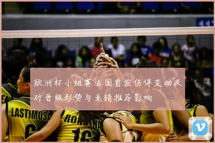 欧洲杯小组赛法国首发伤停变动及对晋级形势与竞猜推荐影响