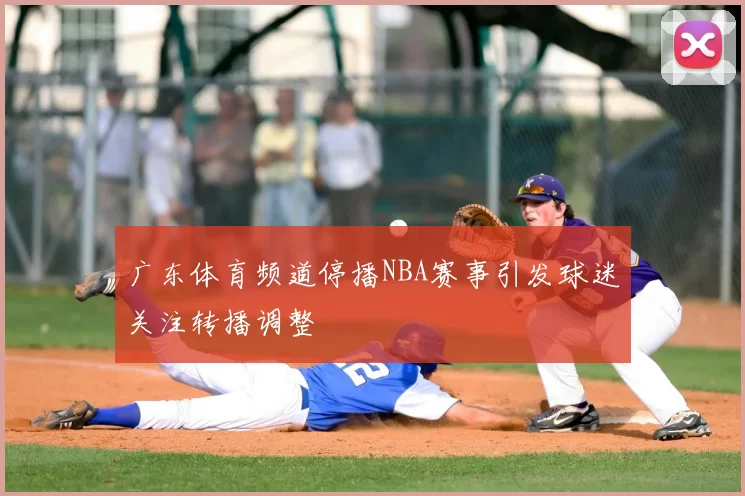 广东体育频道停播NBA赛事引发球迷关注转播调整