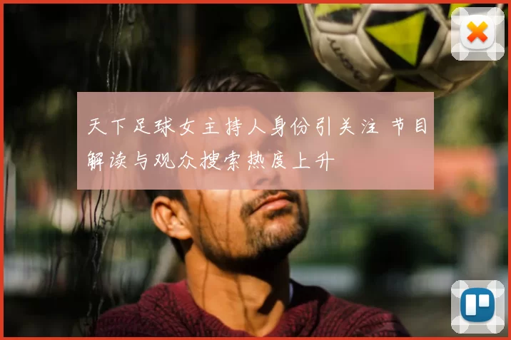 天下足球女主持人身份引关注 节目解读与观众搜索热度上升