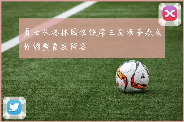 勇士队格林因伤缺席三周汤普森或将调整首发阵容