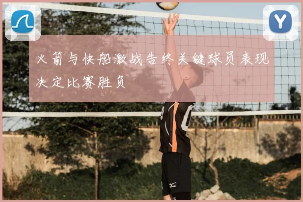 火箭与快船激战告终关键球员表现决定比赛胜负
