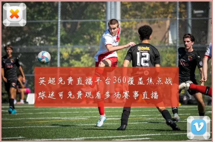 英超免费直播平台360覆盖焦点战 球迷可免费观看多场赛事直播
