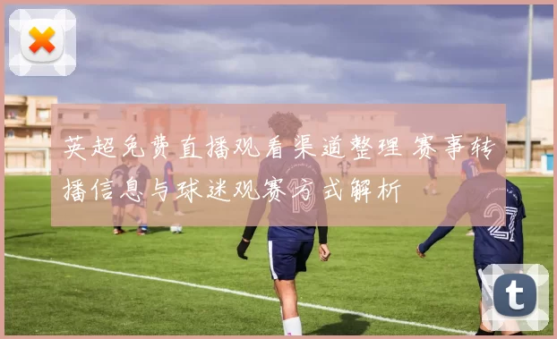 英超免费直播观看渠道整理 赛事转播信息与球迷观赛方式解析