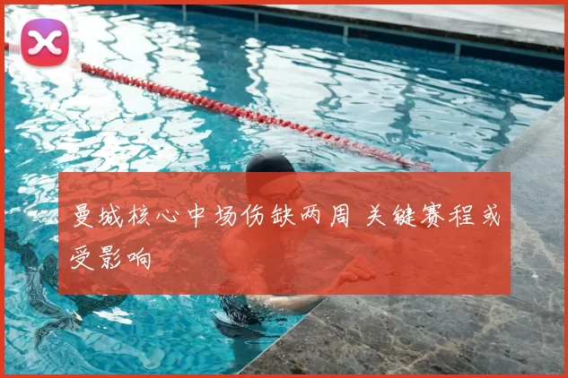 曼城核心中场伤缺两周 关键赛程或受影响