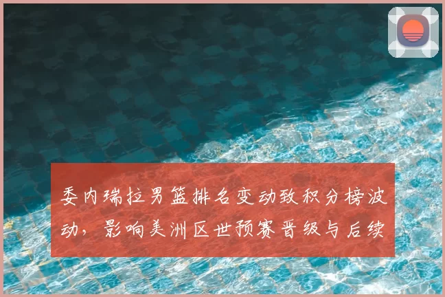 委内瑞拉男篮排名变动致积分榜波动,影响美洲区世预赛晋级与后续对阵