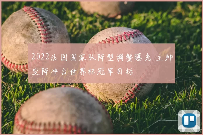 2022法国国家队阵型调整曝光 主帅变阵冲击世界杯冠军目标