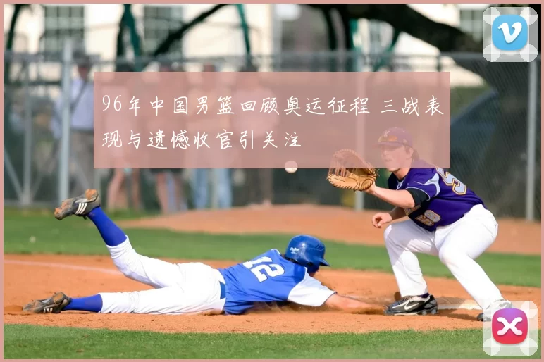 96年中国男篮回顾奥运征程 三战表现与遗憾收官引关注