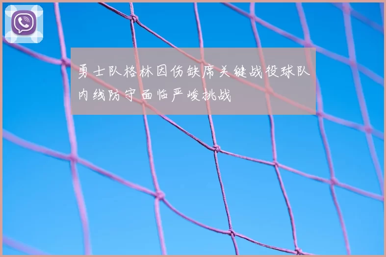 勇士队格林因伤缺席关键战役球队内线防守面临严峻挑战