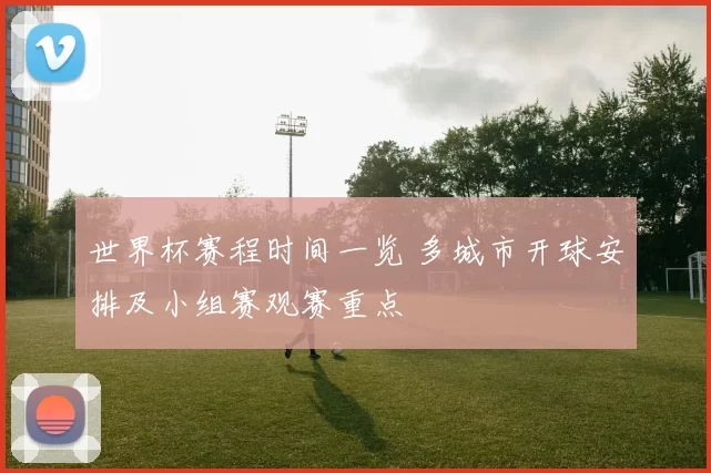 世界杯赛程时间一览 多城市开球安排及小组赛观赛重点