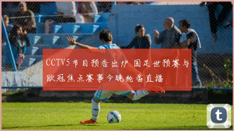CCTV5节目预告出炉 国足世预赛与欧冠焦点赛事今晚轮番直播