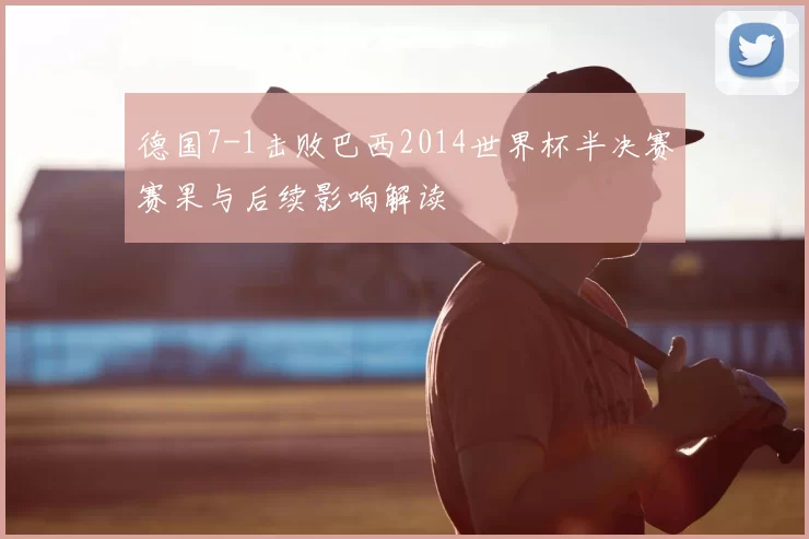 德国7-1击败巴西2014世界杯半决赛赛果与后续影响解读
