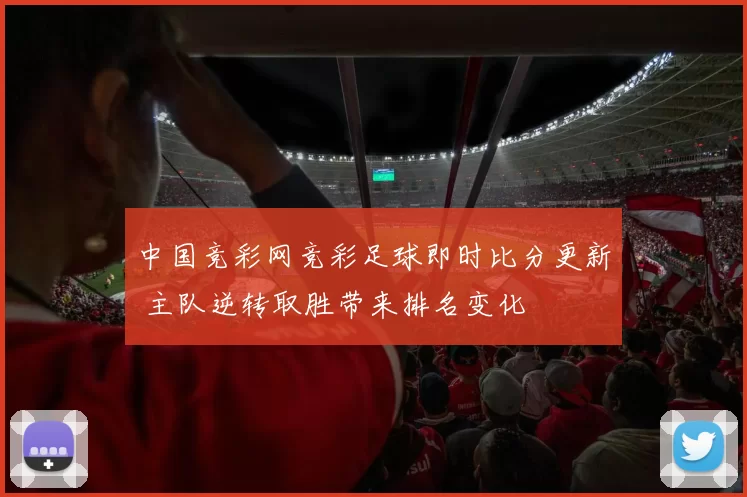 中国竞彩网竞彩足球即时比分更新 主队逆转取胜带来排名变化