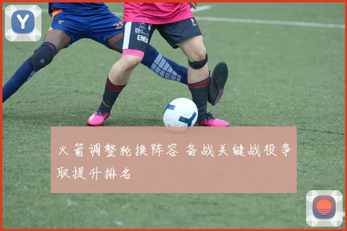 火箭调整轮换阵容 备战关键战役争取提升排名