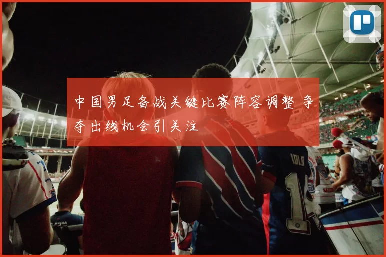 中国男足备战关键比赛阵容调整 争夺出线机会引关注