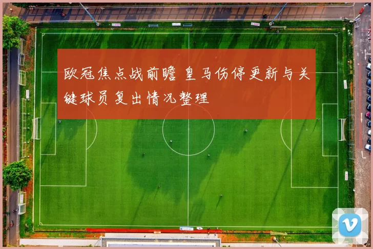 欧冠焦点战前瞻 皇马伤停更新与关键球员复出情况整理