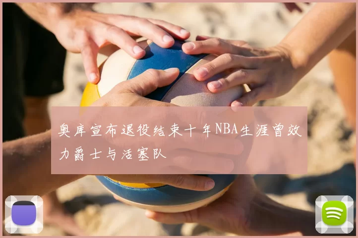 奥库宣布退役结束十年NBA生涯曾效力爵士与活塞队
