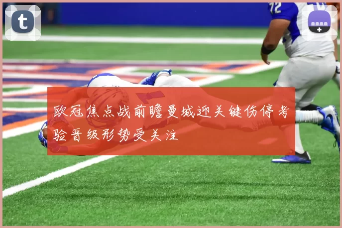 欧冠焦点战前瞻曼城迎关键伤停考验晋级形势受关注