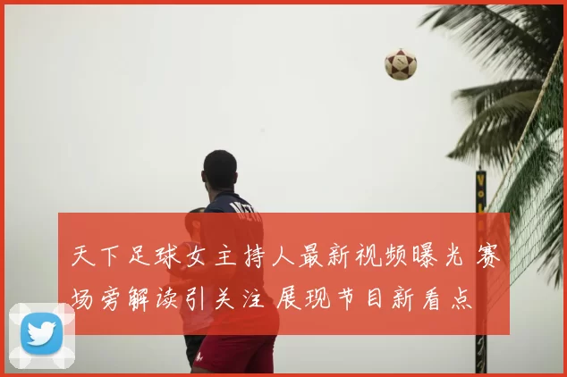 天下足球女主持人最新视频曝光 赛场旁解读引关注 展现节目新看点