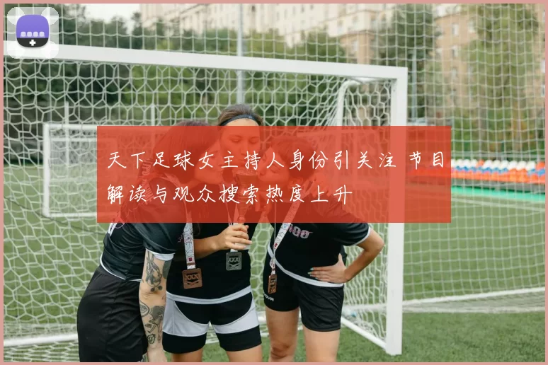 天下足球女主持人身份引关注 节目解读与观众搜索热度上升