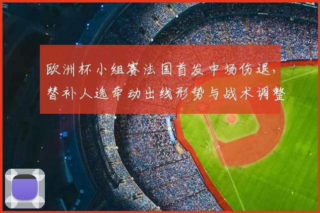 欧洲杯小组赛法国首发中场伤退,替补人选牵动出线形势与战术调整