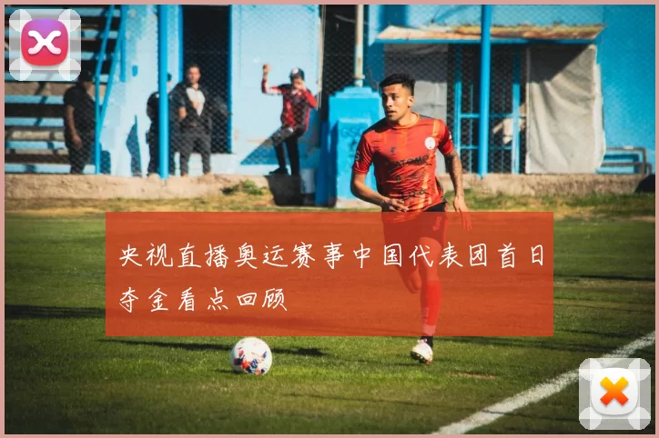 央视直播奥运赛事中国代表团首日夺金看点回顾