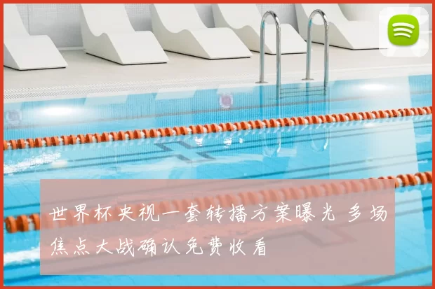 世界杯央视一套转播方案曝光 多场焦点大战确认免费收看