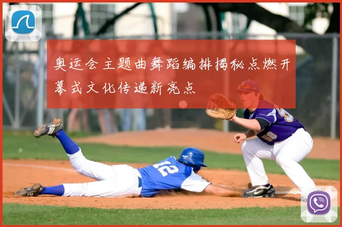 奥运会主题曲舞蹈编排揭秘点燃开幕式文化传递新亮点