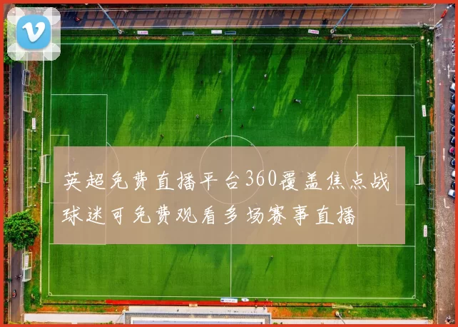 英超免费直播平台360覆盖焦点战 球迷可免费观看多场赛事直播