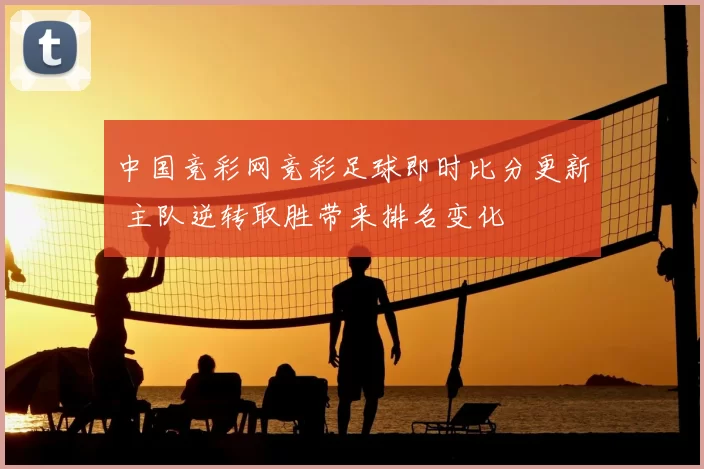 中国竞彩网竞彩足球即时比分更新 主队逆转取胜带来排名变化