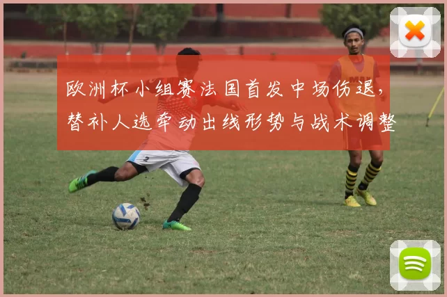 欧洲杯小组赛法国首发中场伤退,替补人选牵动出线形势与战术调整