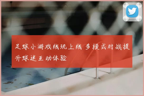 足球小游戏线玩上线 多模式对战提升球迷互动体验