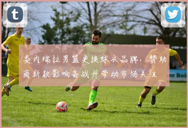 委内瑞拉男篮更换球衣品牌，赞助商新款影响备战并带动市场关注