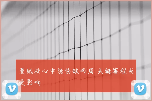 曼城核心中场伤缺两周 关键赛程或受影响